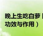 晚上生吃白萝卜的功效与作用（生吃白萝卜的功效与作用）