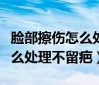 脸部擦伤怎么处理不留疤好得快（脸部擦伤怎么处理不留疤）