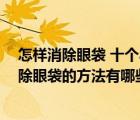 怎样消除眼袋 十个小窍门帮你赶走眼袋（怎么消除眼袋 去除眼袋的方法有哪些）