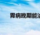 胃病晚期能治好吗（胃癌晚期会死吗）