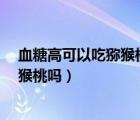 血糖高可以吃猕猴桃吗?一次吃多少合适（血糖高可以吃猕猴桃吗）