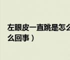 左眼皮一直跳是怎么回事好几天了（男生左眼皮一直跳是怎么回事）