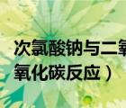 次氯酸钠与二氧化碳反应现象（次氯酸钠与二氧化碳反应）