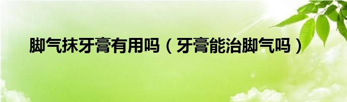 脚气抹牙膏有用吗（牙膏能治脚气吗）