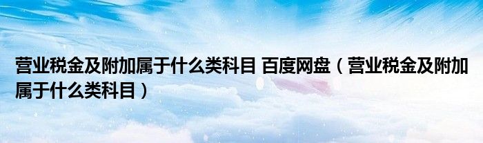 营业税金及附加属于什么类科目 百度网盘（营业税金及附加属于什么类科目）