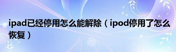ipad已经停用怎么能解除（ipod停用了怎么恢复）