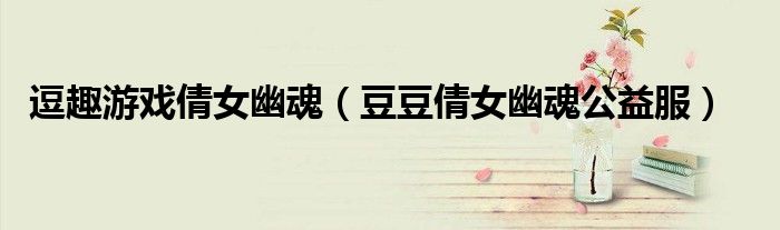 逗趣游戏倩女幽魂（豆豆倩女幽魂公益服）