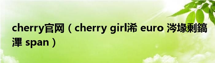 cherry官网（cherry girl浠 euro 涔堟剰鎬滭 span）