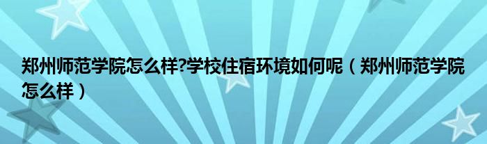 郑州师范学院怎么样?学校住宿环境如何呢（郑州师范学院怎么样）