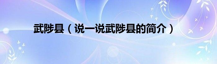武陟县（说一说武陟县的简介）