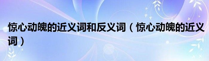 惊心动魄的近义词和反义词（惊心动魄的近义词）