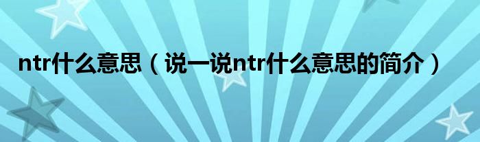 ntr什么意思（说一说ntr什么意思的简介）