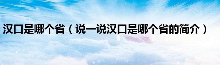 汉口是哪个省（说一说汉口是哪个省的简介）