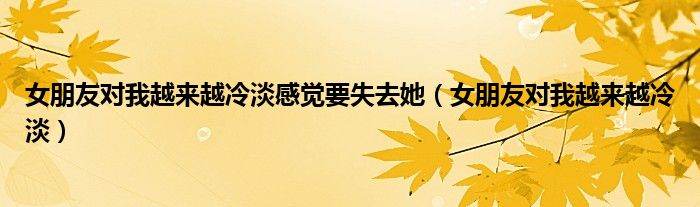 女朋友对我越来越冷淡感觉要失去她（女朋友对我越来越冷淡）