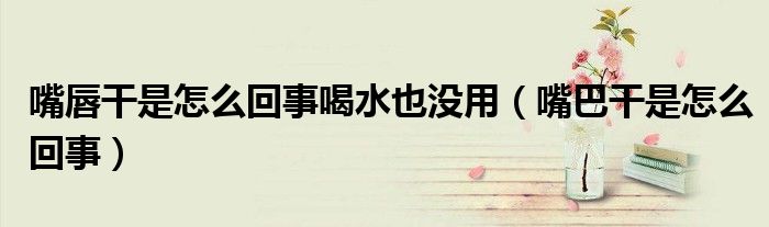 嘴唇干是怎么回事喝水也没用（嘴巴干是怎么回事）