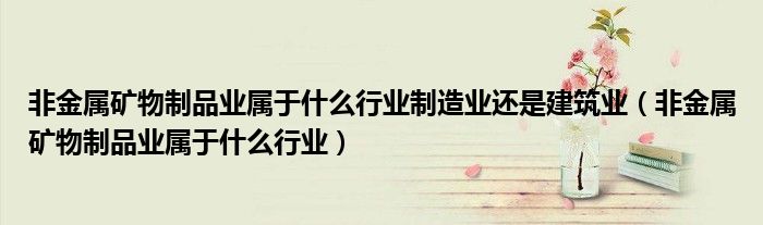 非金属矿物制品业属于什么行业制造业还是建筑业（非金属矿物制品业属于什么行业）