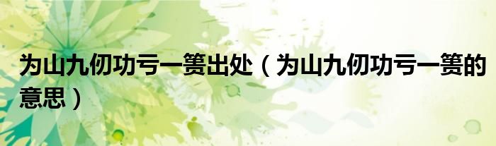 为山九仞功亏一篑出处（为山九仞功亏一篑的意思）