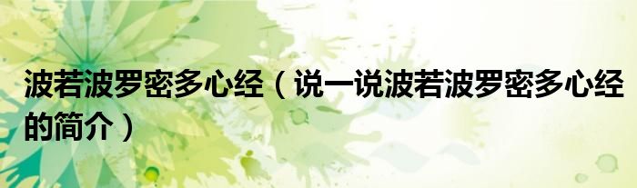 波若波罗密多心经（说一说波若波罗密多心经的简介）