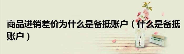 商品进销差价为什么是备抵账户（什么是备抵账户）