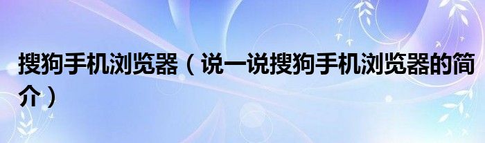 搜狗手机浏览器（说一说搜狗手机浏览器的简介）