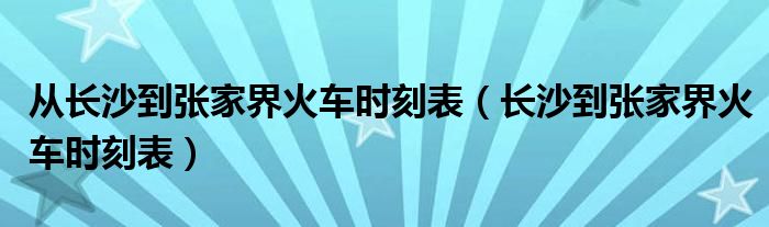 从长沙到张家界火车时刻表（长沙到张家界火车时刻表）