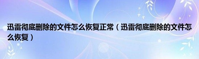 迅雷彻底删除的文件怎么恢复正常（迅雷彻底删除的文件怎么恢复）