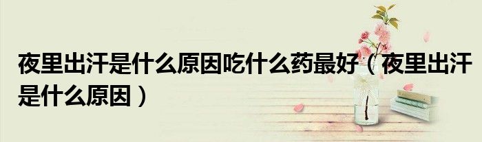 夜里出汗是什么原因吃什么药最好（夜里出汗是什么原因）