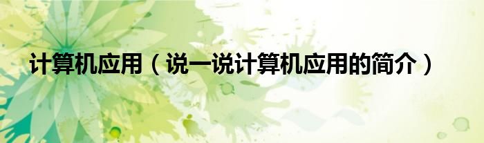 计算机应用（说一说计算机应用的简介）