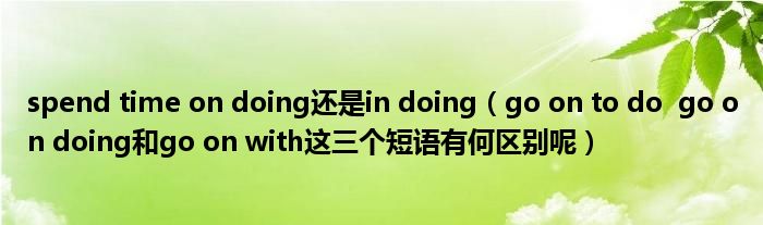 spend time on doing还是in doing（go on to do  go on doing和go on with这三个短语有何区别呢）