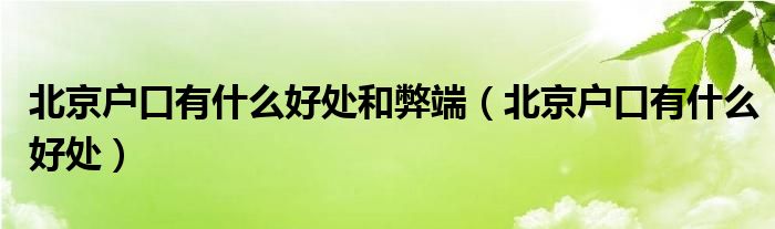 北京户口有什么好处和弊端（北京户口有什么好处）