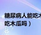 糖尿病人能吃木瓜吗怎么吃才好（糖尿病人能吃木瓜吗）