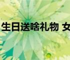 生日送啥礼物 女性（老师生日送什么礼物好）