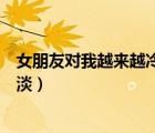 女朋友对我越来越冷淡感觉要失去她（女朋友对我越来越冷淡）