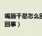 嘴唇干是怎么回事喝水也没用（嘴巴干是怎么回事）