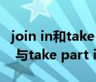 join in和take part in和join的区别（join in 与take part in 的区别）