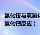 氯化铵与氢氧化钙反应制取氨气（氯化铵与氢氧化钙反应）