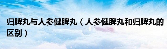 归脾丸与人参健脾丸（人参健脾丸和归脾丸的区别）