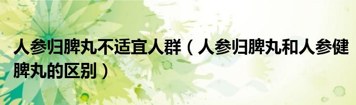 人参归脾丸不适宜人群（人参归脾丸和人参健脾丸的区别）