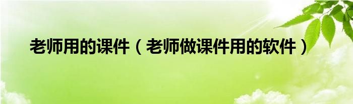 老师用的课件（老师做课件用的软件）