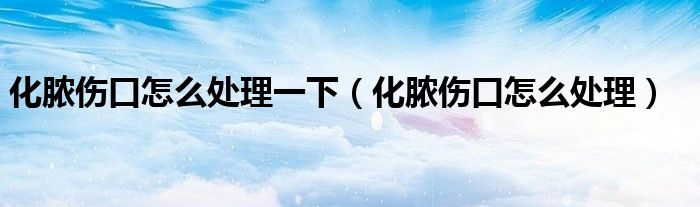化脓伤口怎么处理一下（化脓伤口怎么处理）