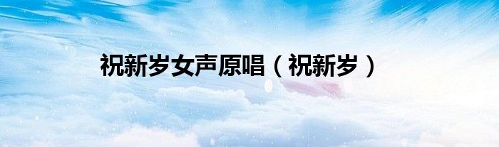 祝新岁女声原唱（祝新岁）
