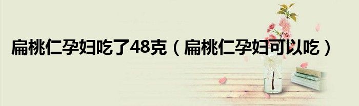扁桃仁孕妇吃了48克（扁桃仁孕妇可以吃）