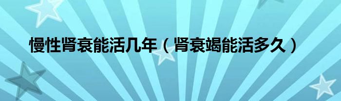 慢性肾衰能活几年（肾衰竭能活多久）