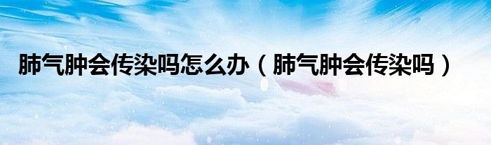 肺气肿会传染吗怎么办（肺气肿会传染吗）