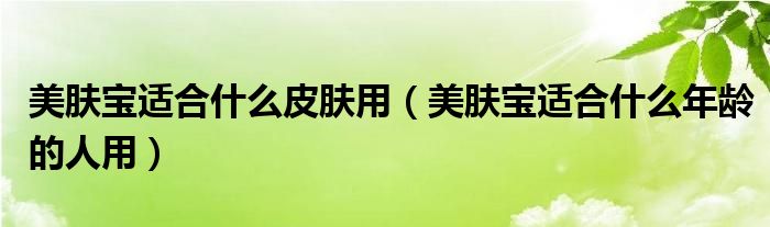 美肤宝适合什么皮肤用（美肤宝适合什么年龄的人用）