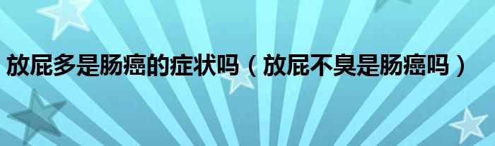放屁多是肠癌的症状吗（放屁不臭是肠癌吗）