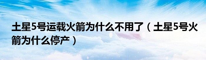土星5号运载火箭为什么不用了（土星5号火箭为什么停产）