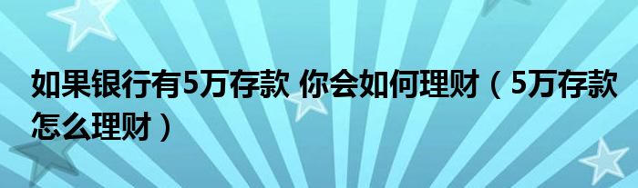 如果银行有5万存款 你会如何理财（5万存款怎么理财）
