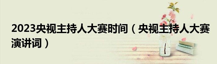 2023央视主持人大赛时间（央视主持人大赛演讲词）