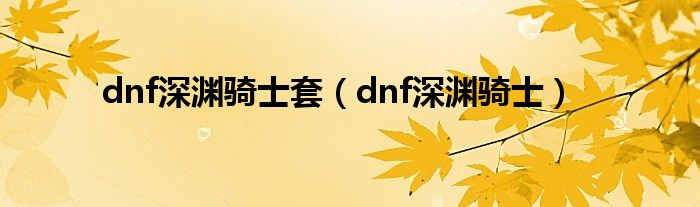 dnf深渊骑士套（dnf深渊骑士）